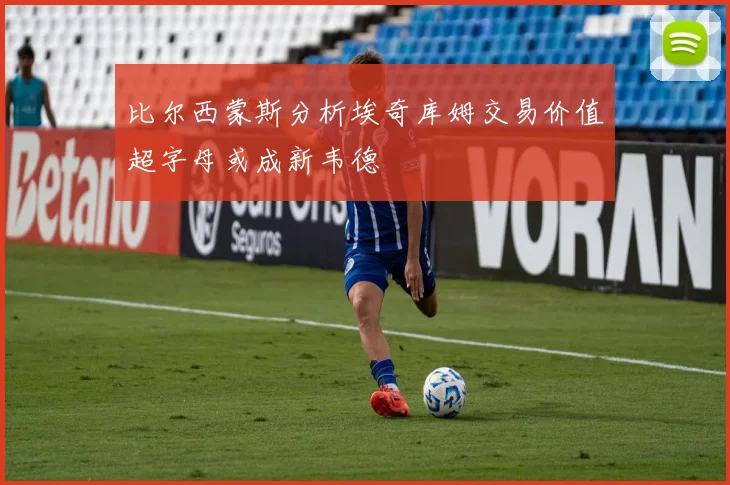 比尔西蒙斯分析埃奇库姆交易价值超字母或成新韦德