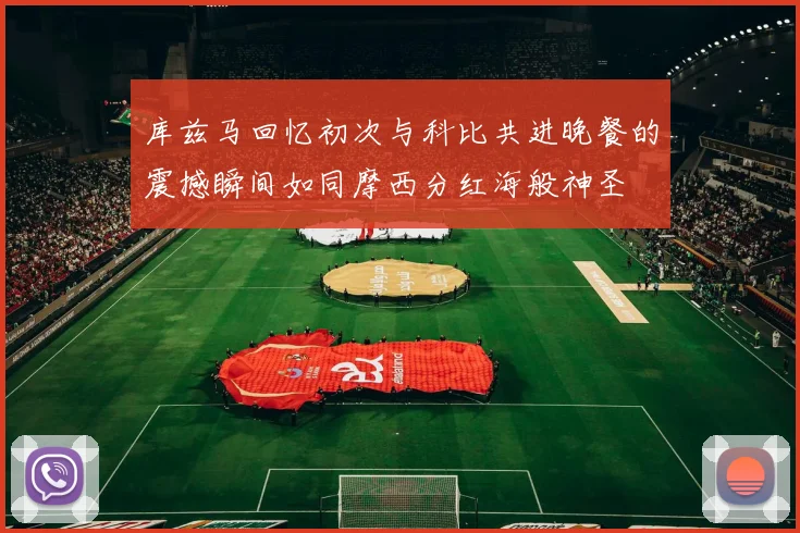 库兹马回忆初次与科比共进晚餐的震撼瞬间如同摩西分红海般神圣