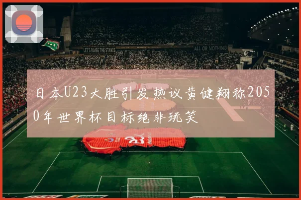 日本U23大胜引发热议黄健翔称2050年世界杯目标绝非玩笑