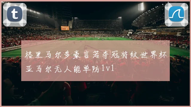 格里马尔多豪言若夺冠将纹世界杯亚马尔无人能单防1v1