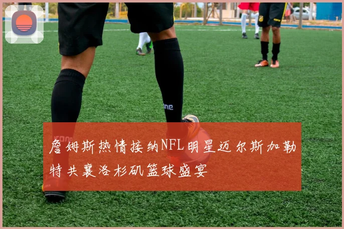 詹姆斯热情接纳NFL明星迈尔斯加勒特共襄洛杉矶篮球盛宴