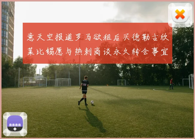 意天空报道罗马欲租后买德勒古欣莱比锡愿与热刺商谈永久转会事宜