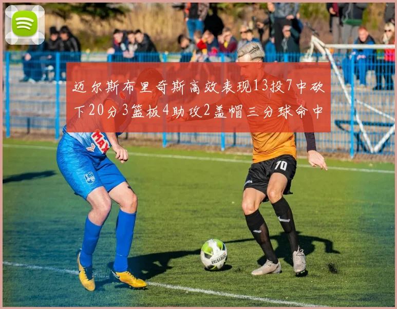 迈尔斯布里奇斯高效表现13投7中砍下20分3篮板4助攻2盖帽三分球命中率出色