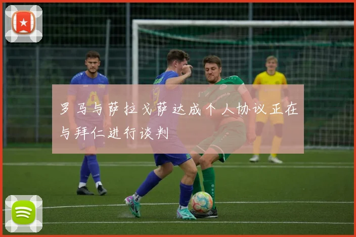 罗马与萨拉戈萨达成个人协议正在与拜仁进行谈判