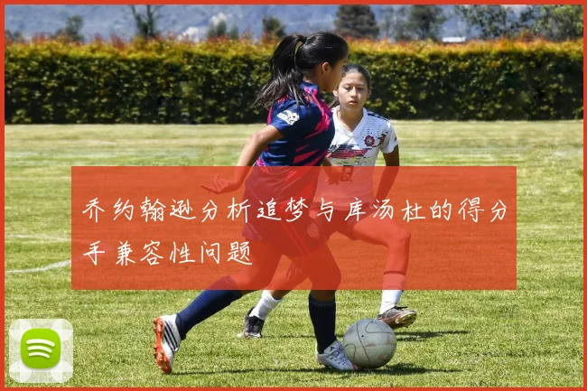 乔约翰逊分析追梦与库汤杜的得分手兼容性问题