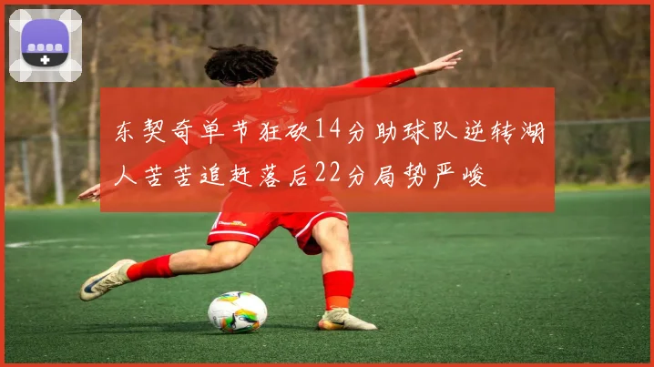 东契奇单节狂砍14分助球队逆转湖人苦苦追赶落后22分局势严峻