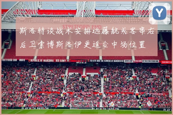 斯洛特谈战术安排远藤航或客串右后卫索博斯洛伊更适合中场位置