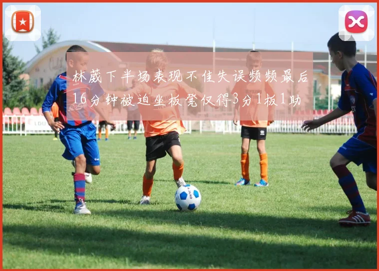 林葳下半场表现不佳失误频频最后16分钟被迫坐板凳仅得3分1板1助