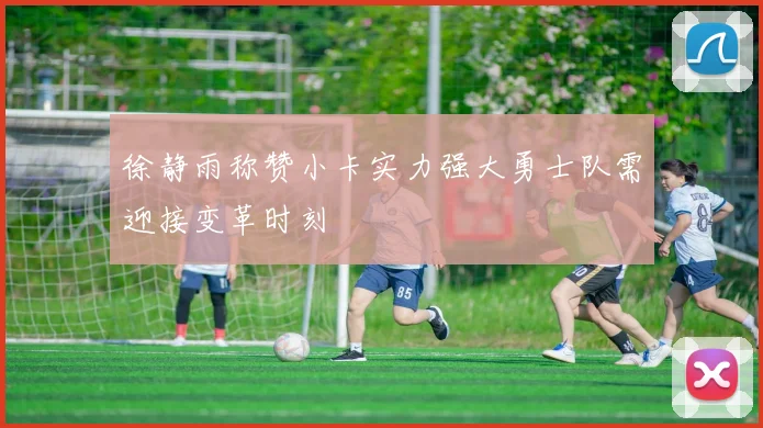 徐静雨称赞小卡实力强大勇士队需迎接变革时刻