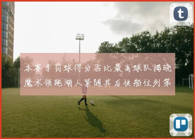 本赛季罚球得分占比最高球队揭晓魔术领跑湖人紧随其后快船位列第四