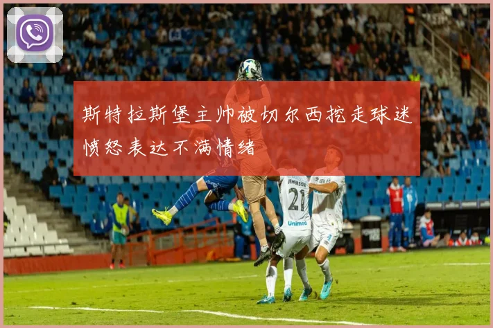 斯特拉斯堡主帅被切尔西挖走球迷愤怒表达不满情绪