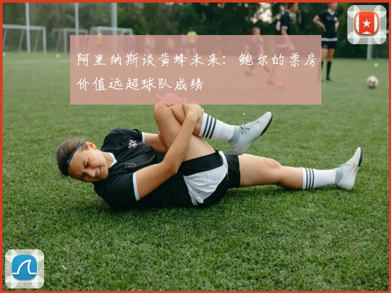 阿里纳斯谈黄蜂未来：鲍尔的票房价值远超球队成绩