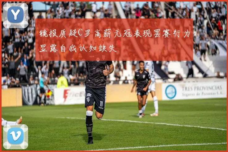 镜报质疑C罗高薪无冠表现罢赛行为显露自我认知缺失