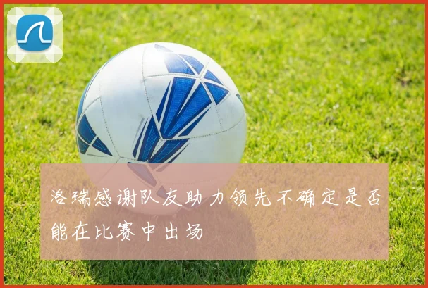 洛瑞感谢队友助力领先不确定是否能在比赛中出场