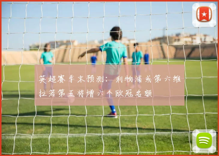 英超赛季末预测：利物浦或第六维拉若第五将增六个欧冠名额