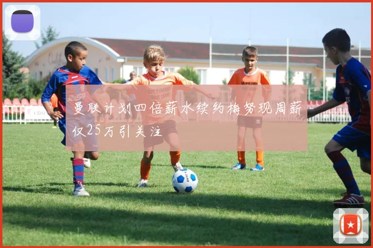 曼联计划四倍薪水续约梅努现周薪仅25万引关注