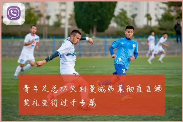 青年足总杯失利曼城弗莱彻直言颁奖礼变得过于专属
