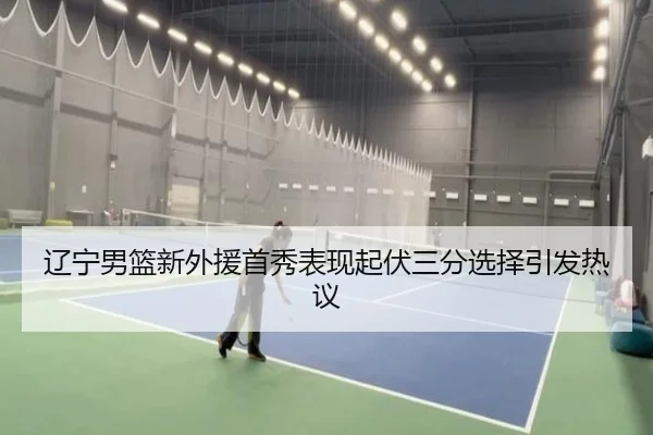 辽宁男篮新外援首秀表现起伏三分选择引发热议 | bet365